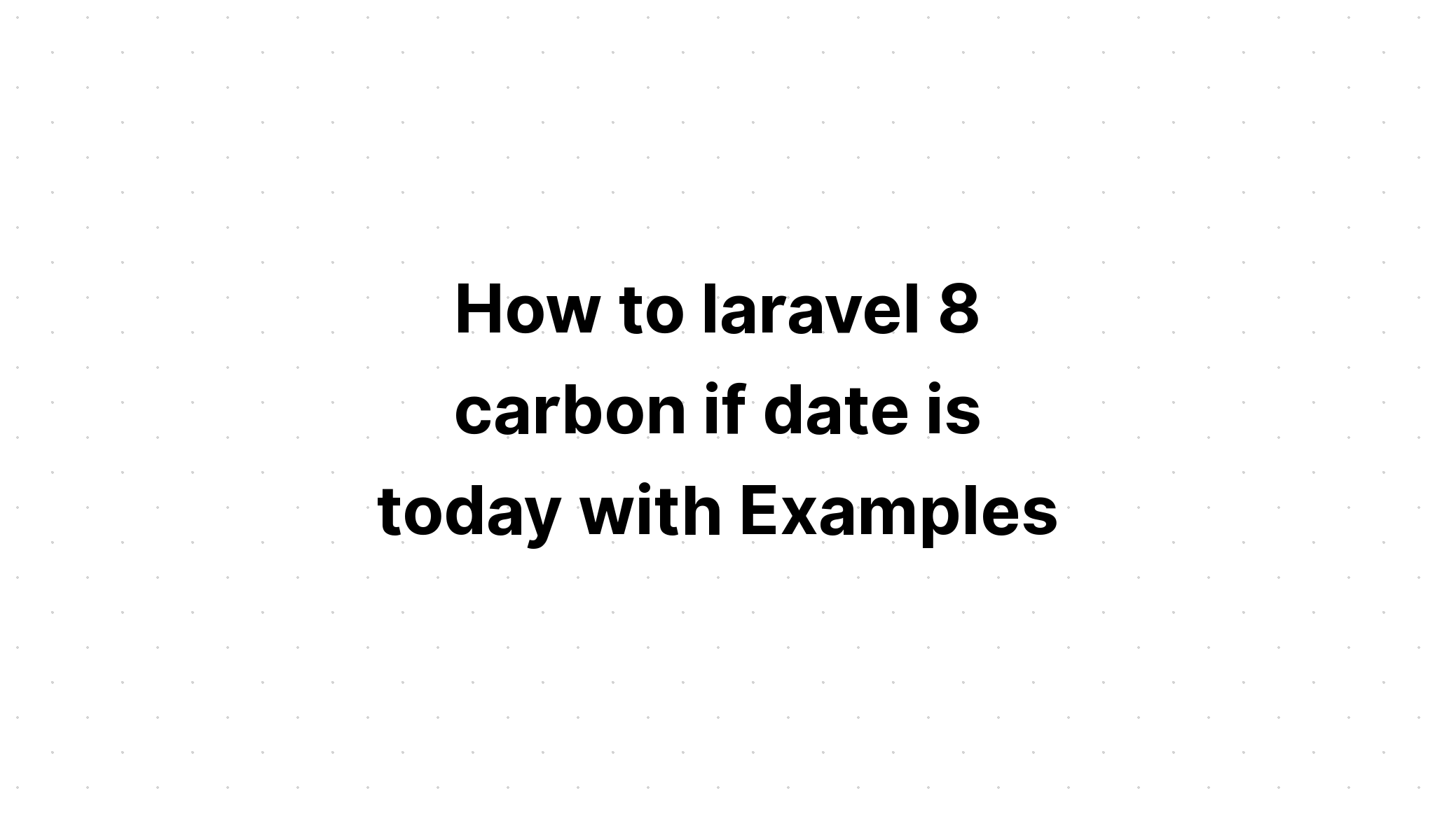 Làm thế nào để laravel 8 carbon nếu ngày là hôm nay với các ví dụ
